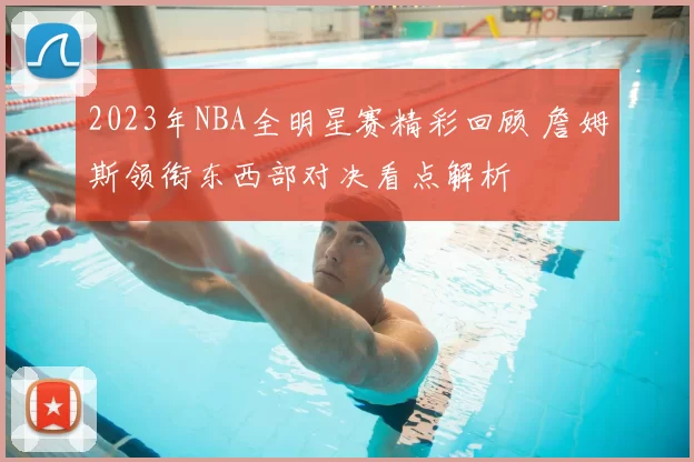 2023年NBA全明星赛精彩回顾 詹姆斯领衔东西部对决看点解析