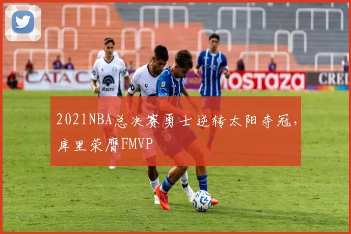 2021NBA总决赛勇士逆转太阳夺冠,库里荣膺FMVP