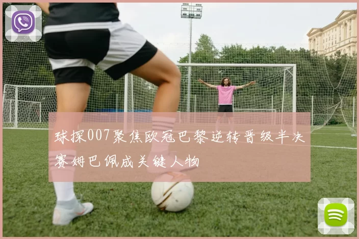 球探007聚焦欧冠巴黎逆转晋级半决赛姆巴佩成关键人物