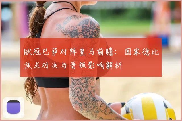 欧冠巴萨对阵皇马前瞻：国家德比焦点对决与晋级影响解析