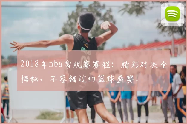 2018年nba常规赛赛程：精彩对决全揭秘，不容错过的篮球盛宴！