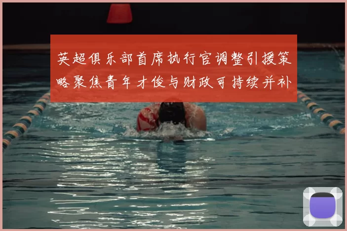 英超俱乐部首席执行官调整引援策略聚焦青年才俊与财政可持续并补强中场边锋