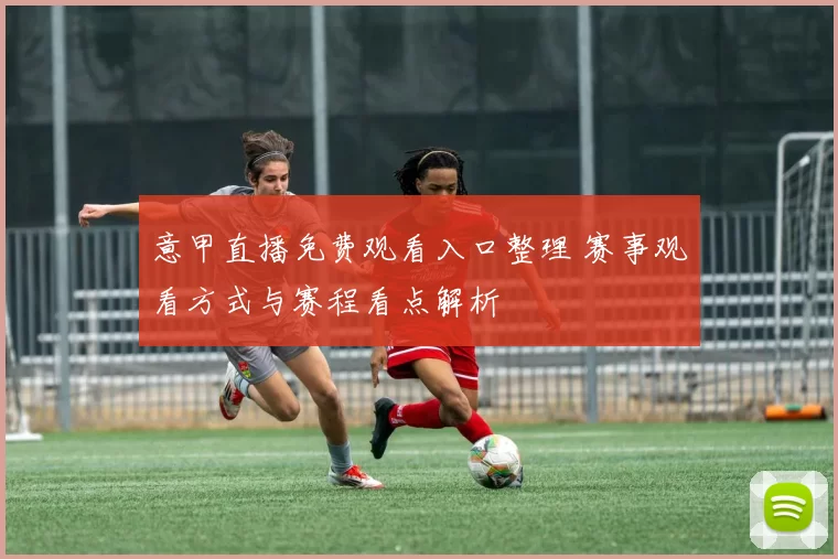 意甲直播免费观看入口整理 赛事观看方式与赛程看点解析