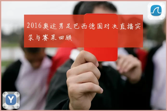 2016奥运男足巴西德国对决直播实录与赛果回顾