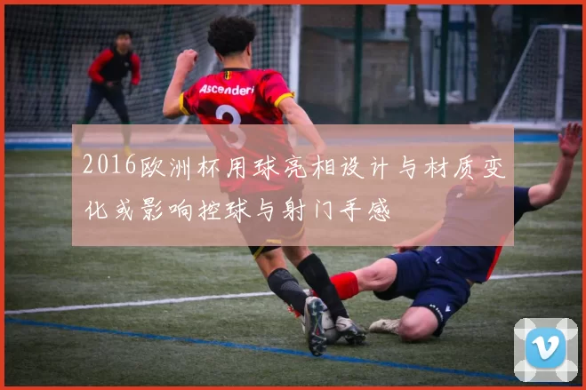 2016欧洲杯用球亮相设计与材质变化或影响控球与射门手感