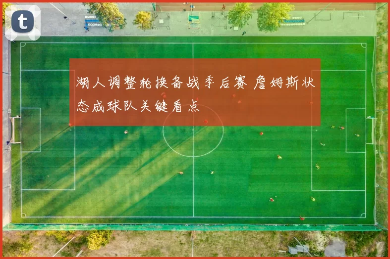 湖人调整轮换备战季后赛 詹姆斯状态成球队关键看点