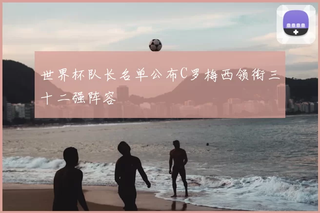 世界杯队长名单公布C罗梅西领衔三十二强阵容