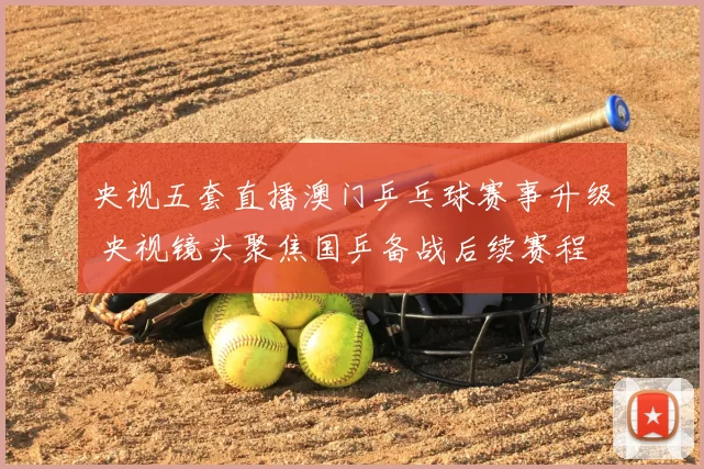 央视五套直播澳门乒乓球赛事升级 央视镜头聚焦国乒备战后续赛程