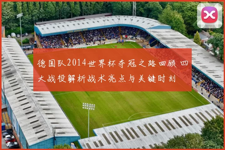德国队2014世界杯夺冠之路回顾 四大战役解析战术亮点与关键时刻