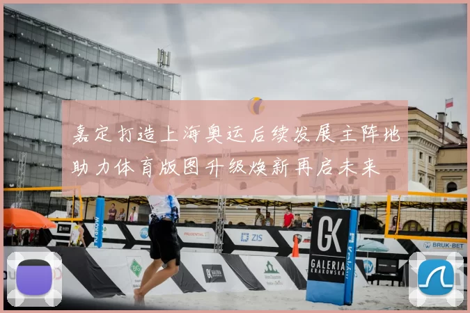 嘉定打造上海奥运后续发展主阵地助力体育版图升级焕新再启未来