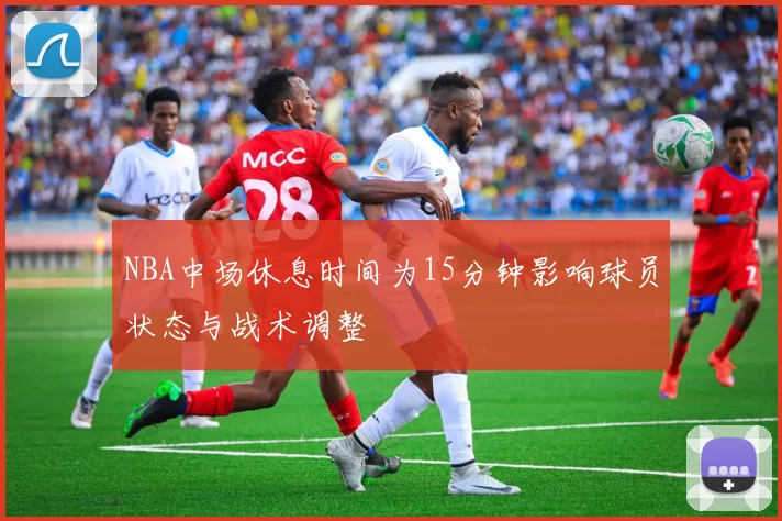 NBA中场休息时间为15分钟影响球员状态与战术调整