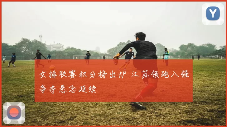 女排联赛积分榜出炉 江苏领跑八强争夺悬念延续