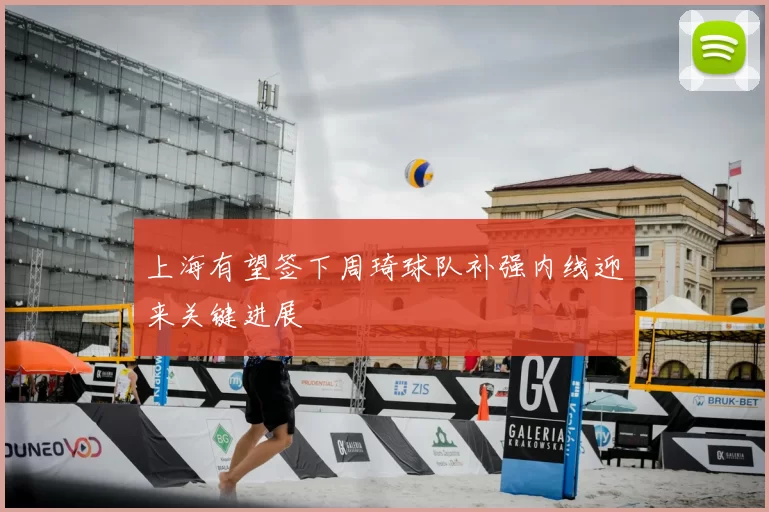 上海有望签下周琦球队补强内线迎来关键进展