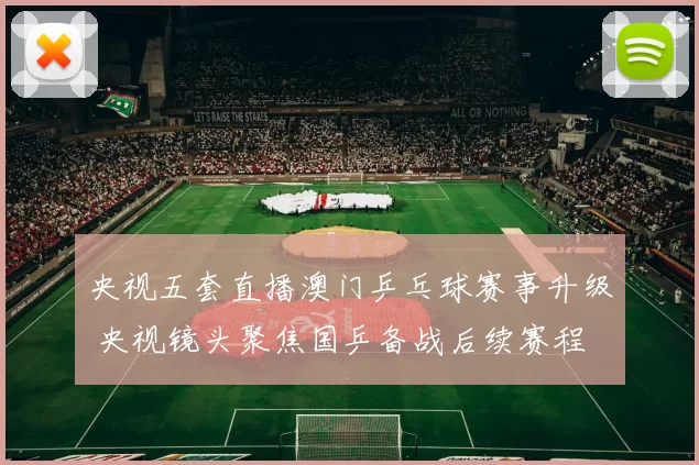 央视五套直播澳门乒乓球赛事升级 央视镜头聚焦国乒备战后续赛程