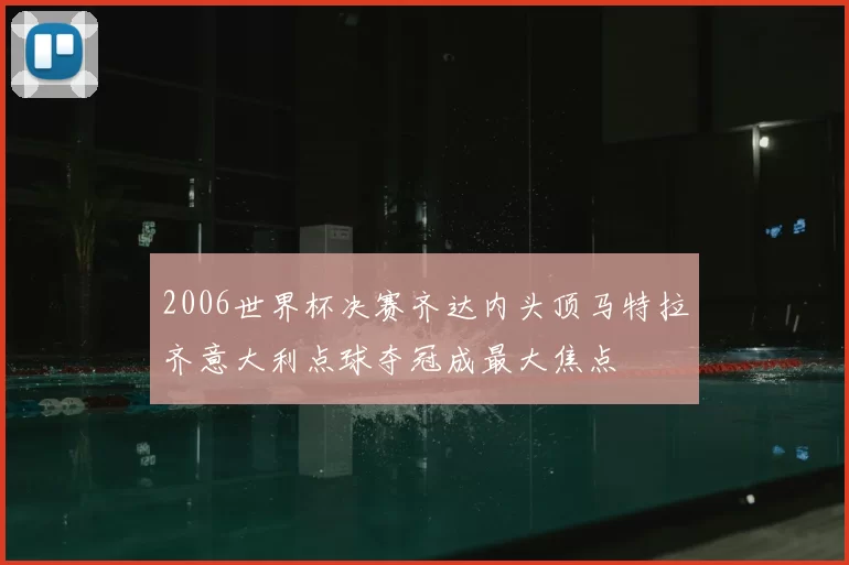 2006世界杯决赛齐达内头顶马特拉齐意大利点球夺冠成最大焦点