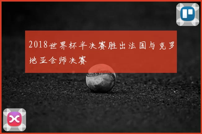 2018世界杯半决赛胜出法国与克罗地亚会师决赛