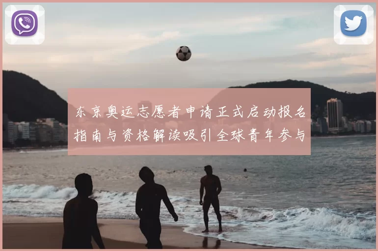 东京奥运志愿者申请正式启动报名指南与资格解读吸引全球青年参与