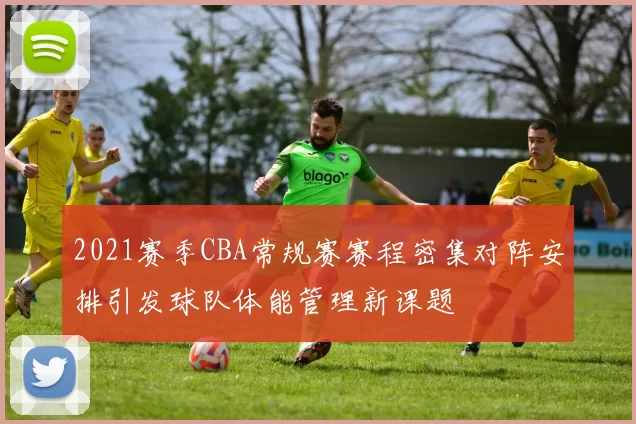 2021赛季CBA常规赛赛程密集对阵安排引发球队体能管理新课题