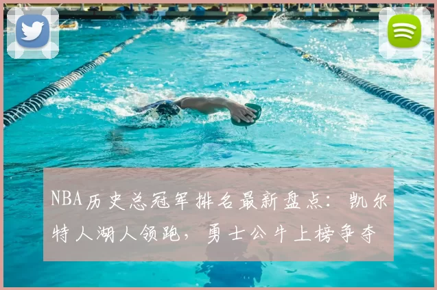 NBA历史总冠军排名最新盘点:凯尔特人湖人领跑,勇士公牛上榜争夺激烈
