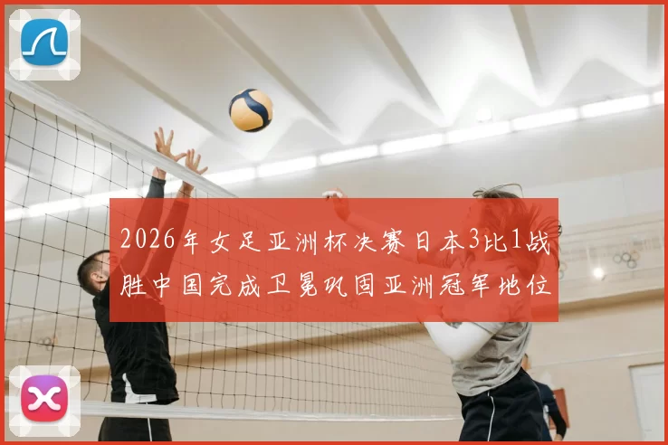 2026年女足亚洲杯决赛日本3比1战胜中国完成卫冕巩固亚洲冠军地位