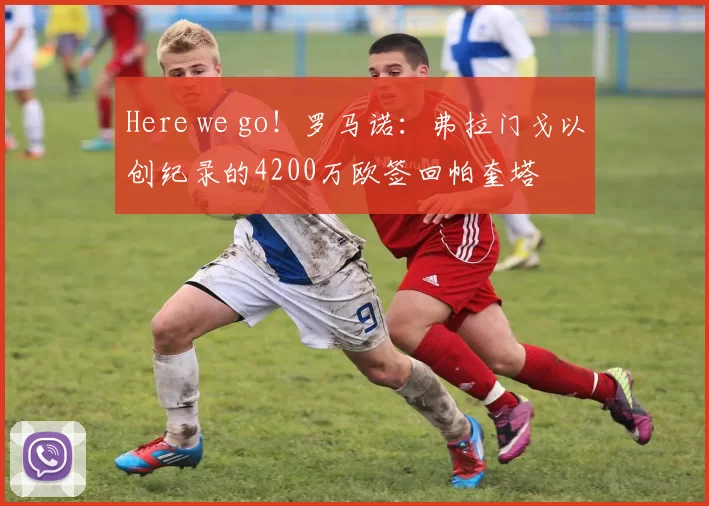 Here we go！罗马诺：弗拉门戈以创纪录的4200万欧签回帕奎塔