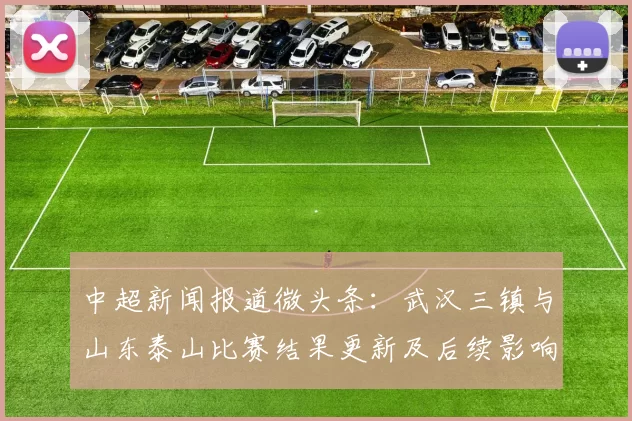 中超新闻报道微头条：武汉三镇与山东泰山比赛结果更新及后续影响