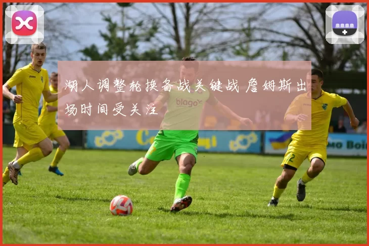 湖人调整轮换备战关键战 詹姆斯出场时间受关注