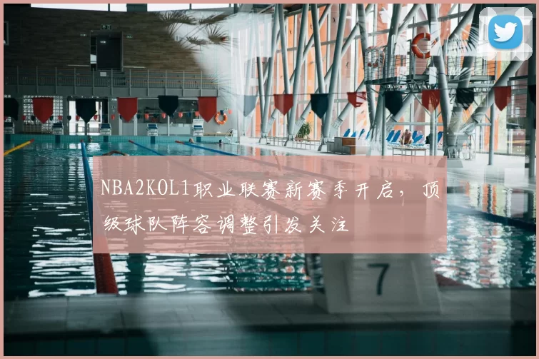 NBA2KOL1职业联赛新赛季开启，顶级球队阵容调整引发关注