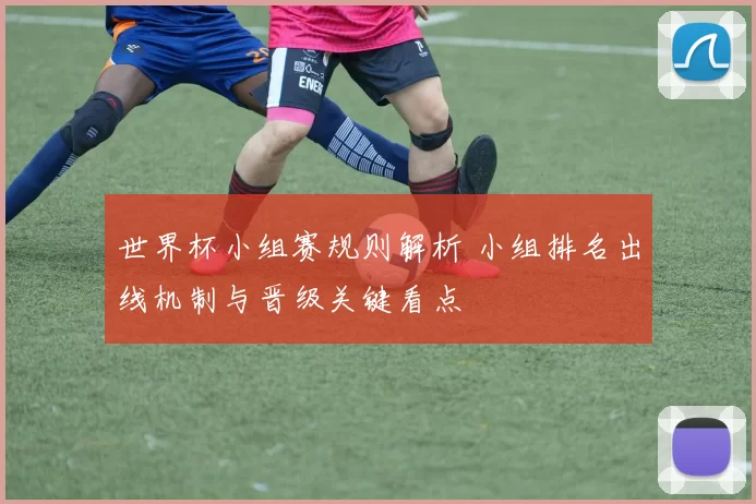 世界杯小组赛规则解析 小组排名出线机制与晋级关键看点