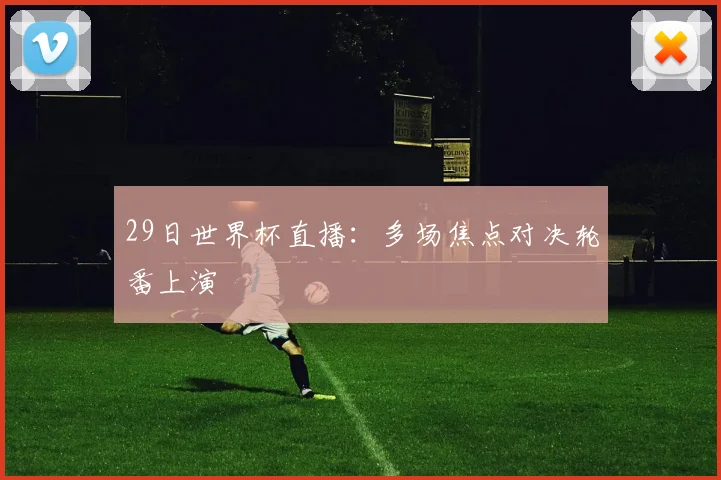 29日世界杯直播：多场焦点对决轮番上演