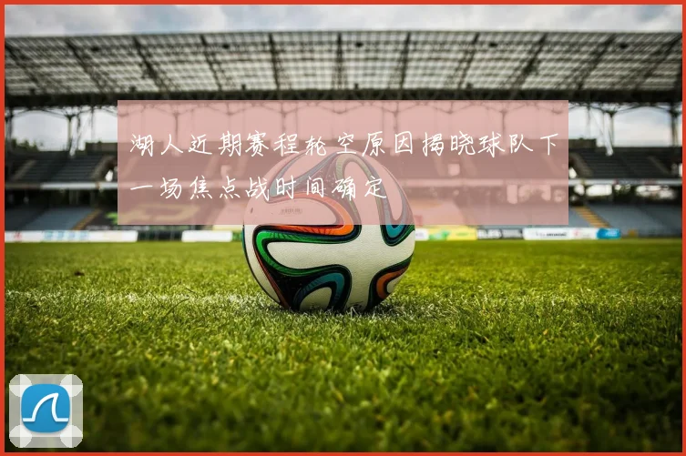 湖人近期赛程轮空原因揭晓球队下一场焦点战时间确定