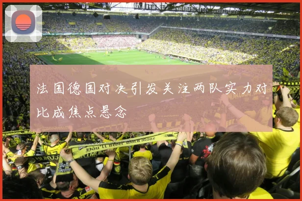法国德国对决引发关注两队实力对比成焦点悬念