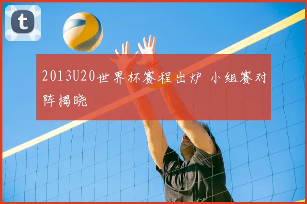2013U20世界杯赛程出炉 小组赛对阵揭晓