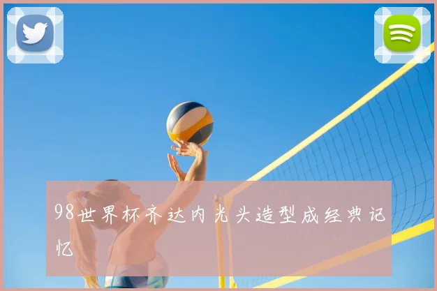 98世界杯齐达内光头造型成经典记忆