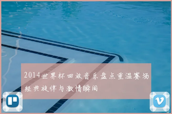 2014世界杯回放音乐盘点重温赛场经典旋律与激情瞬间