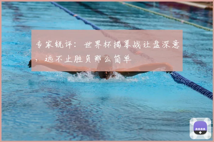 专家锐评:世界杯揭幕战让盘深意,远不止胜负那么简单