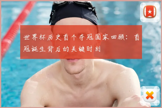 世界杯历史首个夺冠国家回顾：首冠诞生背后的关键时刻