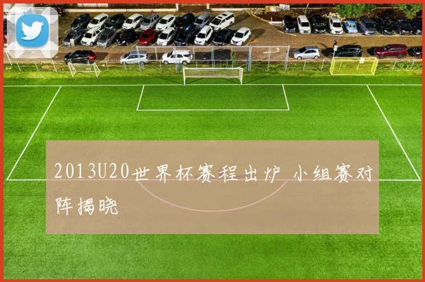 2013U20世界杯赛程出炉 小组赛对阵揭晓