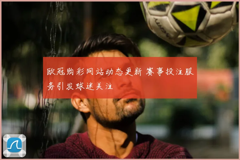 欧冠购彩网站动态更新 赛事投注服务引发球迷关注