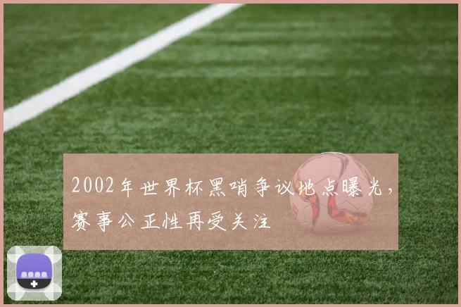2002年世界杯黑哨争议地点曝光，赛事公正性再受关注