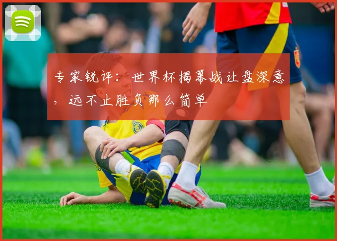 专家锐评：世界杯揭幕战让盘深意，远不止胜负那么简单
