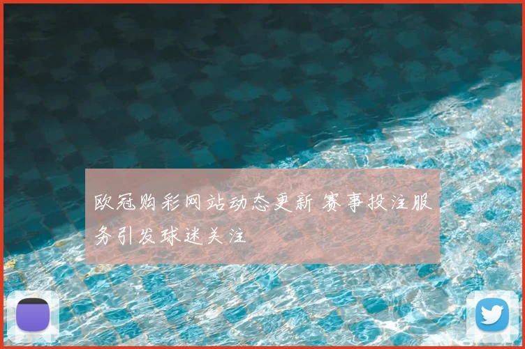 欧冠购彩网站动态更新 赛事投注服务引发球迷关注