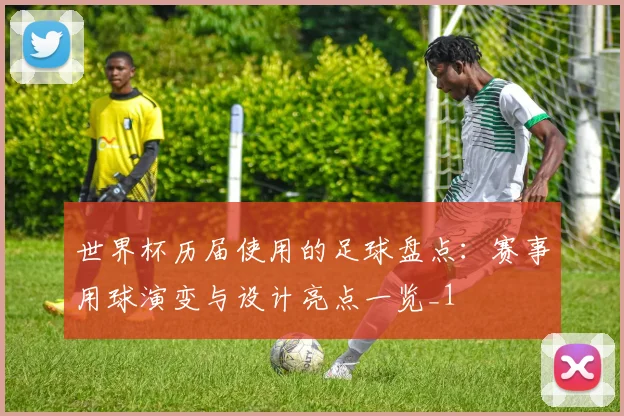 世界杯历届使用的足球盘点：赛事用球演变与设计亮点一览_1