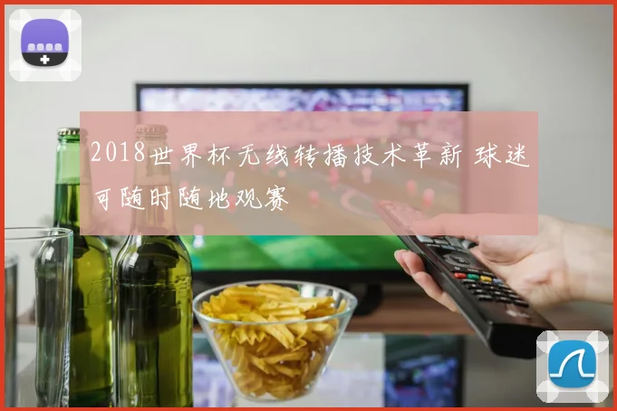 2018世界杯无线转播技术革新 球迷可随时随地观赛