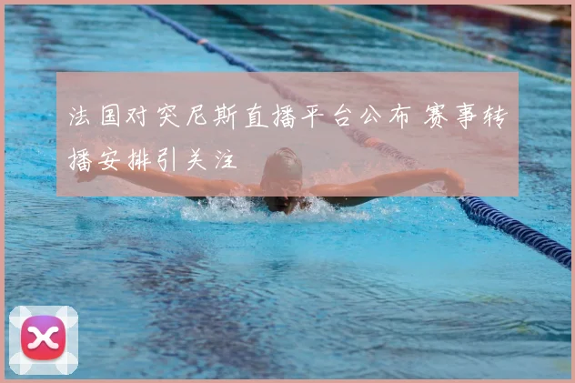 法国对突尼斯直播平台公布 赛事转播安排引关注