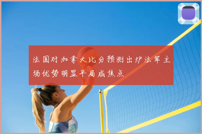 法国对加拿大比分预测出炉法军主场优势明显平局成焦点