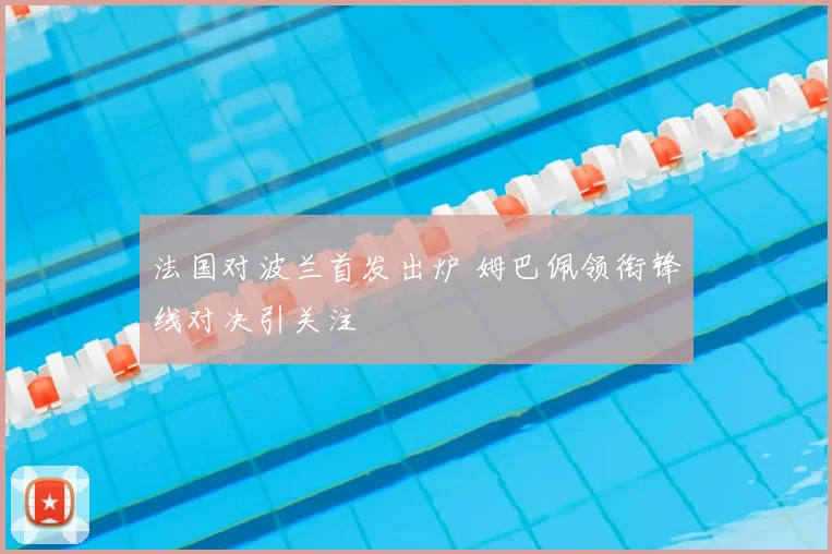 法国对波兰首发出炉 姆巴佩领衔锋线对决引关注