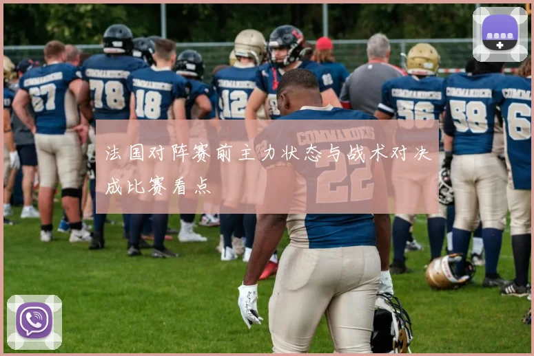 法国对阵赛前主力状态与战术对决成比赛看点